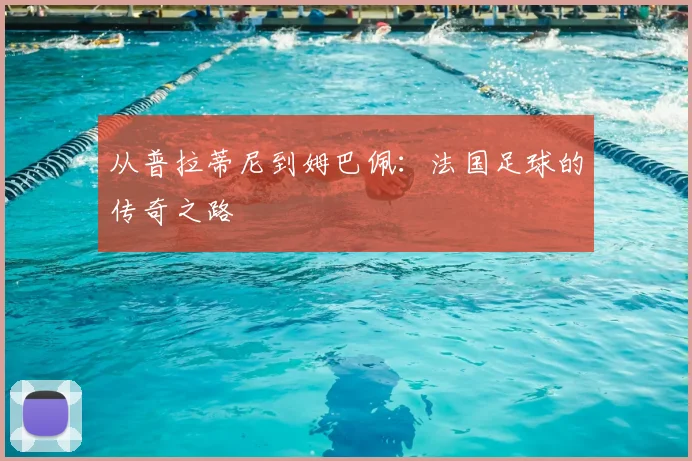 从普拉蒂尼到姆巴佩：法国足球的传奇之路