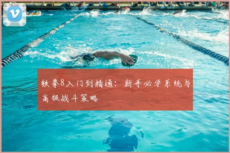 铁拳8入门到精通：新手必学系统与高级战斗策略
