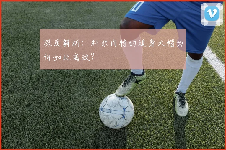 深度解析：科尔内特的追身大帽为何如此高效？