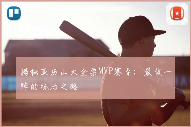 揭秘亚历山大全票MVP赛季：最佳一阵的统治之路