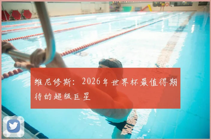 维尼修斯：2026年世界杯最值得期待的超级巨星