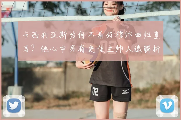 卡西利亚斯为何不看好穆帅回归皇马？他心中另有更佳主帅人选解析