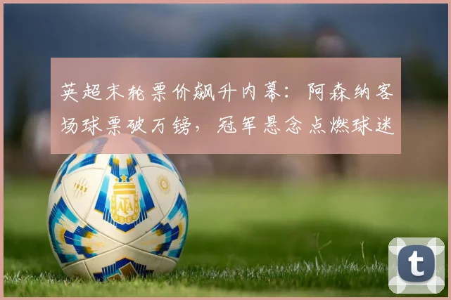英超末轮票价飙升内幕：阿森纳客场球票破万镑，冠军悬念点燃球迷热情