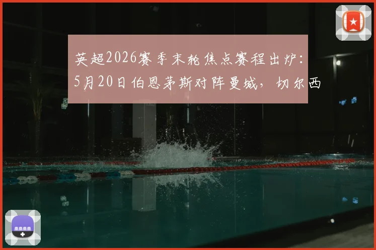 英超2026赛季末轮焦点赛程出炉：5月20日伯恩茅斯对阵曼城，切尔西激战热刺，附完整对阵分析