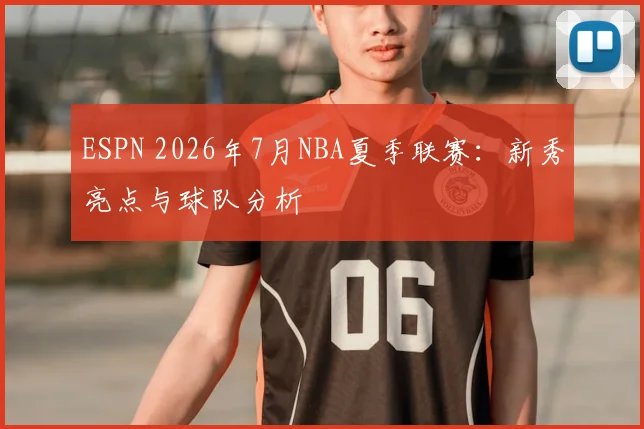 ESPN 2026年7月NBA夏季联赛：新秀亮点与球队分析