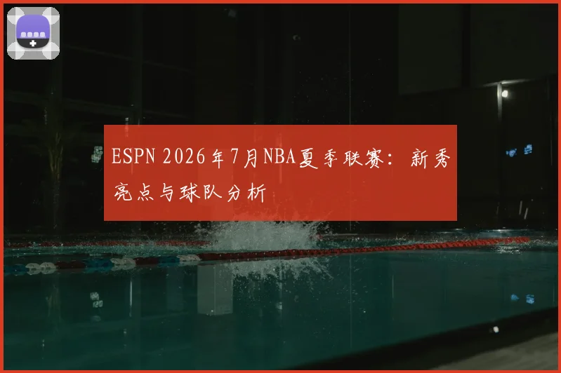 ESPN 2026年7月NBA夏季联赛：新秀亮点与球队分析