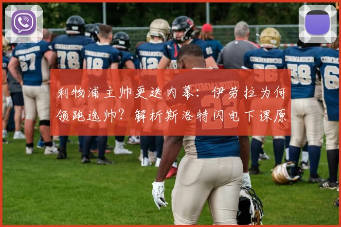 利物浦主帅更迭内幕:伊劳拉为何领跑选帅?解析斯洛特闪电下课原因与球队未来