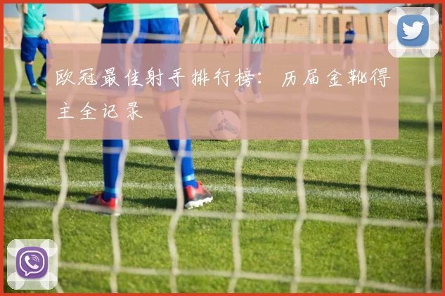 欧冠最佳射手排行榜：历届金靴得主全记录