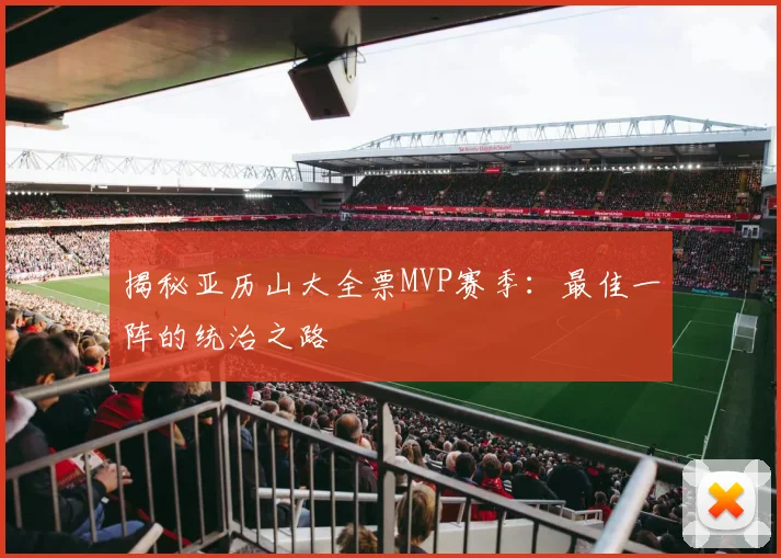 揭秘亚历山大全票MVP赛季：最佳一阵的统治之路