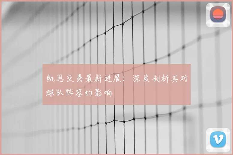 凯恩交易最新进展：深度剖析其对球队阵容的影响