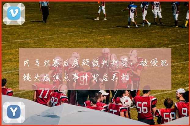 内马尔赛后质疑裁判判罚，被侵犯镜头成焦点事件背后真相