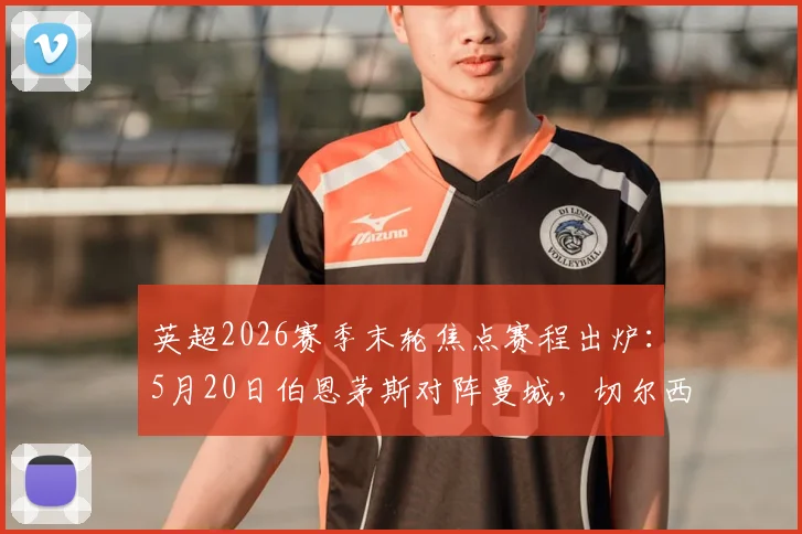 英超2026赛季末轮焦点赛程出炉：5月20日伯恩茅斯对阵曼城，切尔西激战热刺，附完整对阵分析