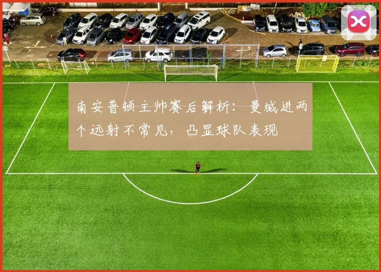 南安普顿主帅赛后解析：曼城进两个远射不常见，凸显球队表现