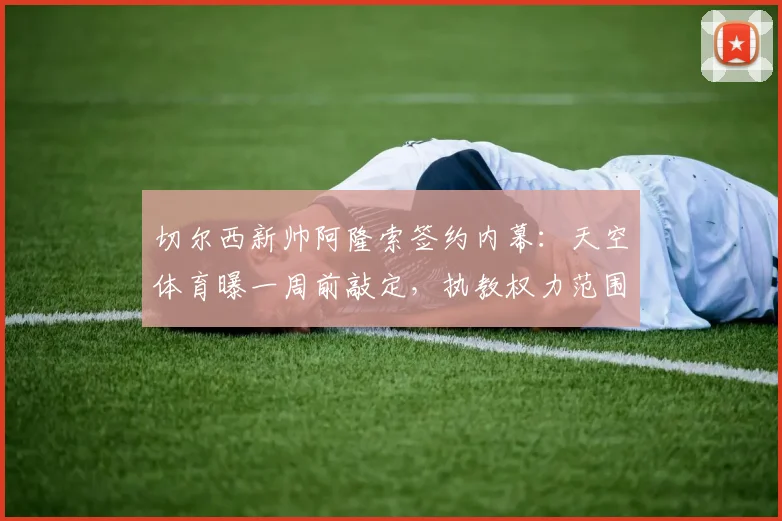 切尔西新帅阿隆索签约内幕：天空体育曝一周前敲定，执教权力范围引关注