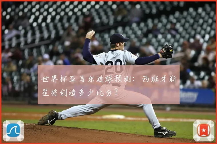 世界杯亚马尔进球预测：西班牙新星将创造多少比分？
