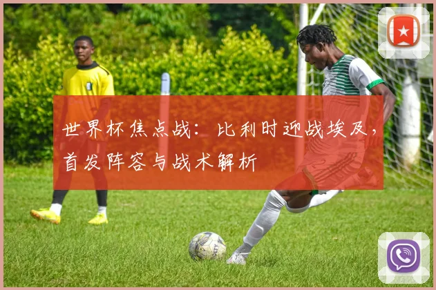 世界杯焦点战：比利时迎战埃及，首发阵容与战术解析