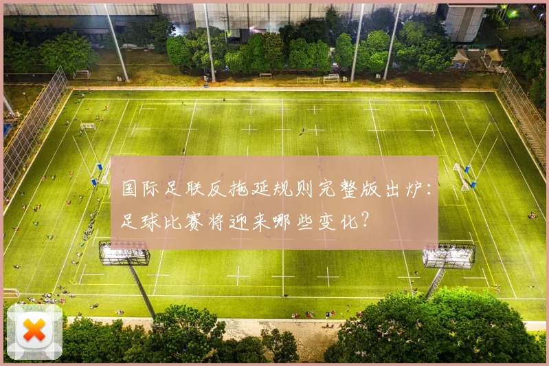 国际足联反拖延规则完整版出炉：足球比赛将迎来哪些变化？
