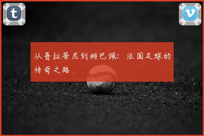 从普拉蒂尼到姆巴佩：法国足球的传奇之路