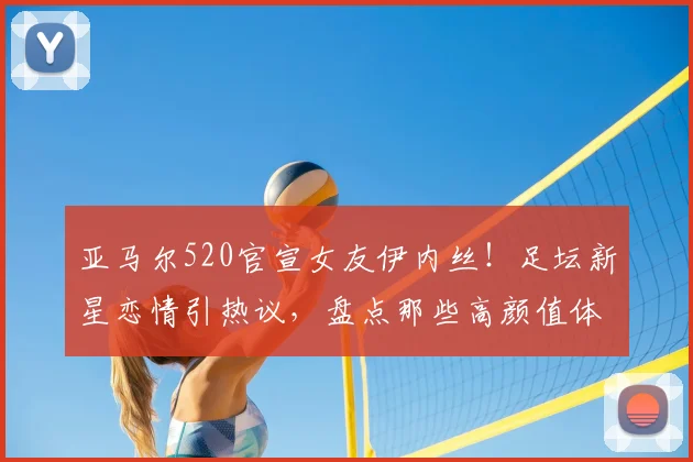 亚马尔520官宣女友伊内丝!足坛新星恋情引热议,盘点那些高颜值体坛女神