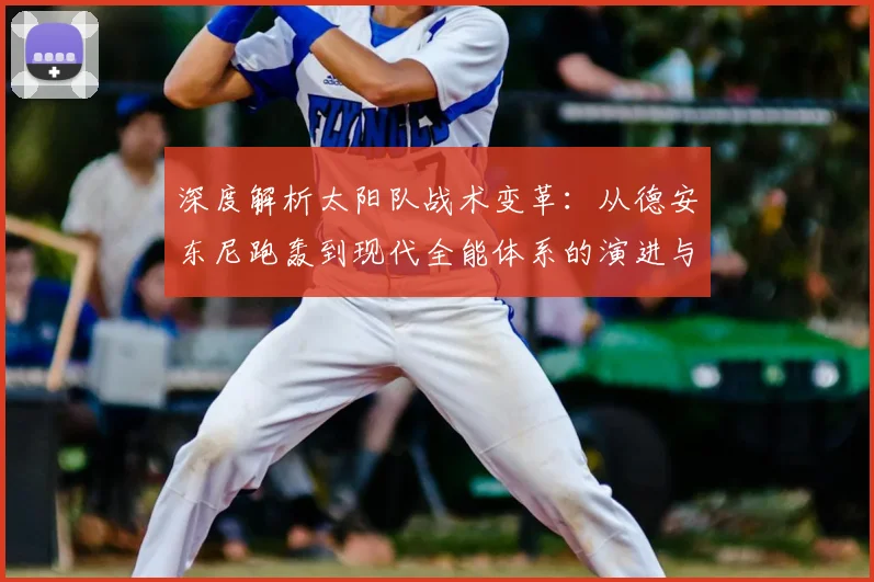 深度解析太阳队战术变革:从德安东尼跑轰到现代全能体系的演进与前瞻