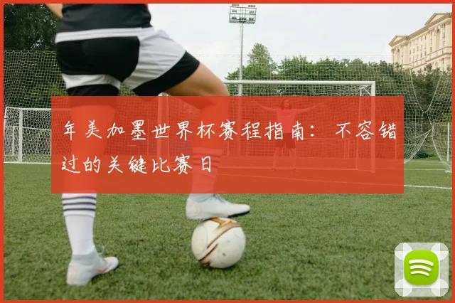 年美加墨世界杯赛程指南：不容错过的关键比赛日