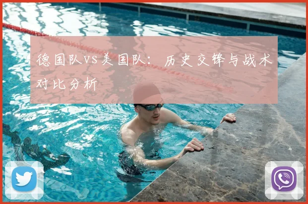 德国队vs美国队:历史交锋与战术对比分析