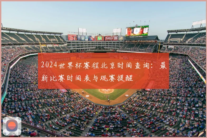 2024世界杯赛程北京时间查询：最新比赛时间表与观赛提醒