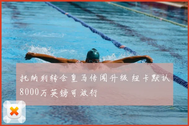 托纳利转会皇马传闻升级 纽卡默认8000万英镑可放行