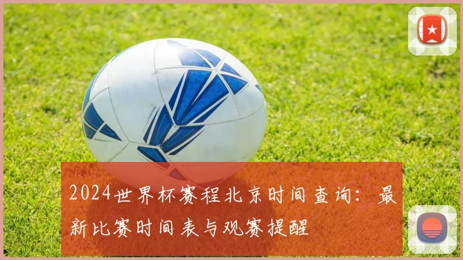 2024世界杯赛程北京时间查询：最新比赛时间表与观赛提醒