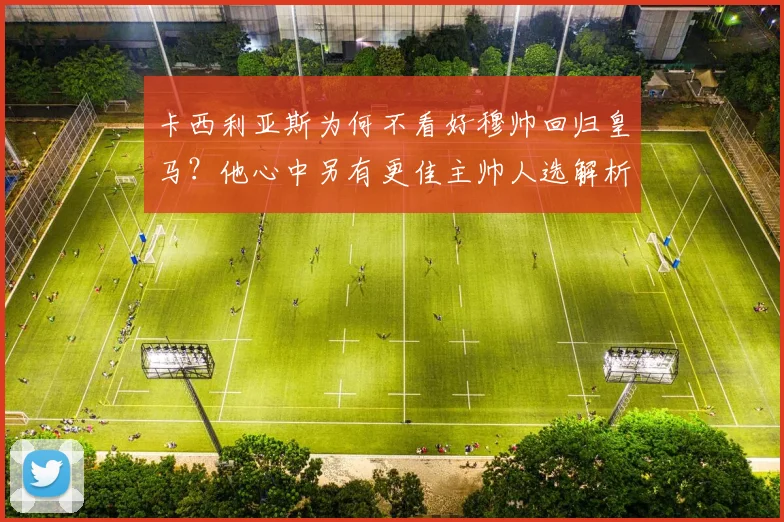 卡西利亚斯为何不看好穆帅回归皇马？他心中另有更佳主帅人选解析