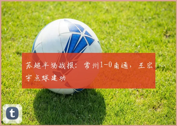 苏超半场战报：常州1-0南通，王宏宇点球建功
