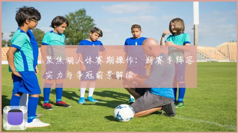 聚焦湖人休赛期操作：新赛季阵容实力与争冠前景解读